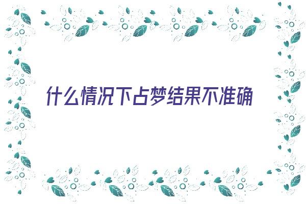  什么情况下占梦结果不准确《占梦是什么意思》 周公解梦
