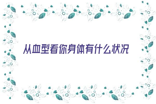从血型看你身体有什么状况《从血型看你身体有什么状况吗》