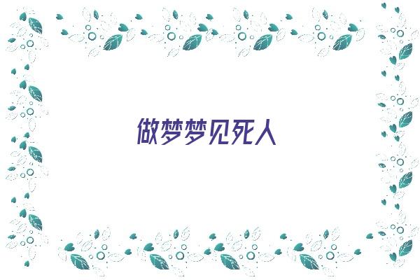  做梦梦见死人《做梦梦见死人了是什么征兆》 周公解梦