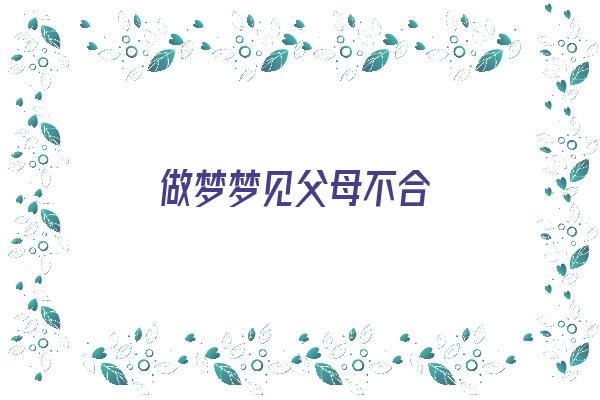  做梦梦见父母不合《做梦梦见父母不合睦》 周公解梦