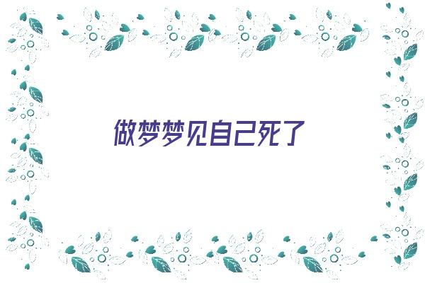  做梦梦见自己死了《做梦梦见自己死了什么预兆》 周公解梦