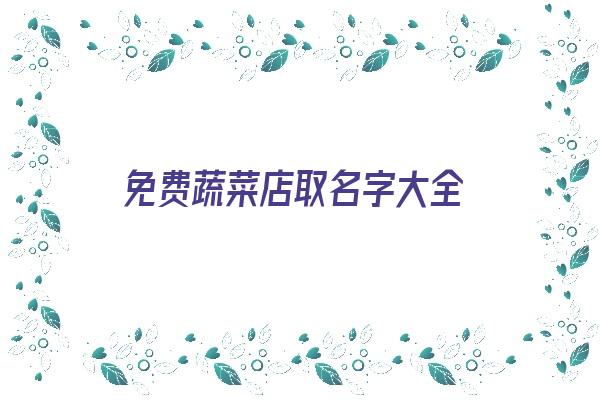 免费蔬菜店取名字大全《免费蔬菜店取名字大全四个字》