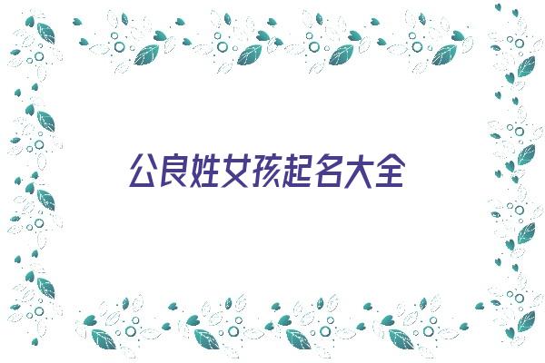 公良姓女孩起名大全《公良姓女孩起名大全四个字》