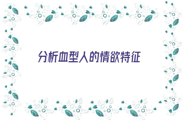分析血型人的情欲特征《分析血型人的情欲特征是什么》 血型性格