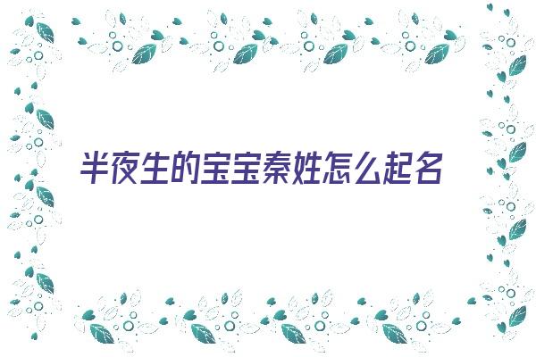 半夜生的宝宝秦姓怎么起名《2021出生秦姓男孩取名》