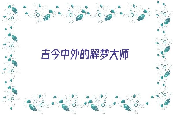  古今中外的解梦大师《古今中外的解梦大师是谁》 周公解梦