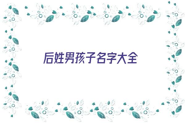 后姓男孩子名字大全《后姓男孩子名字大全两个字》