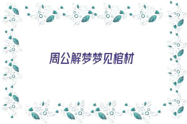  周公解梦梦见棺材《周公解梦梦见棺材是什么征兆》 周公解梦