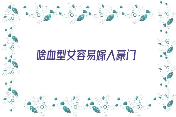 啥血型女容易嫁入豪门《什么血型的女生比较好》 血型性格