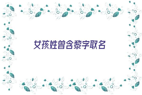 女孩姓曾含黎字取名《女孩姓曾含黎字取名怎么取》
