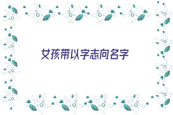 女孩带以字志向名字《有志向的女孩名字》