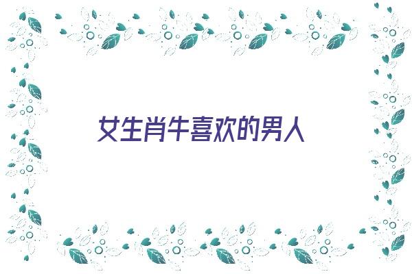 女生肖牛喜欢的男人《生肖牛女喜欢什么样的男生》