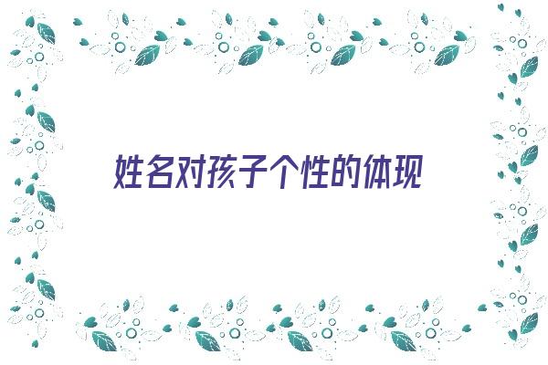 姓名对孩子个性的体现《姓名对孩子个性的体现有哪些》