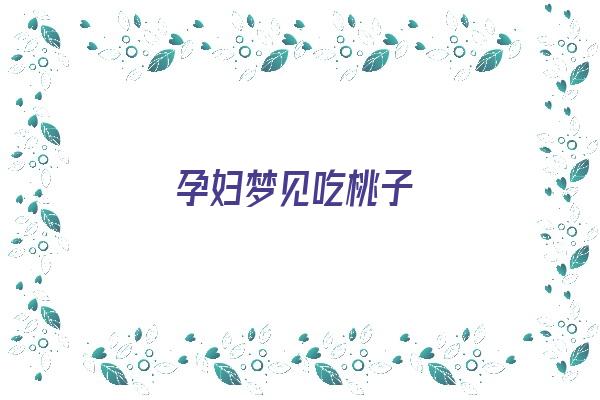  孕妇梦见吃桃子《孕妇梦见吃桃子是男孩女孩》 周公解梦