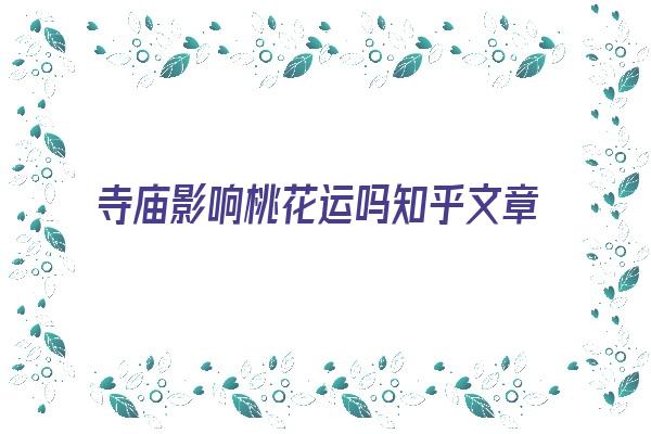 寺庙影响桃花运吗知乎文章《寺庙影响桃花运吗知乎文章》