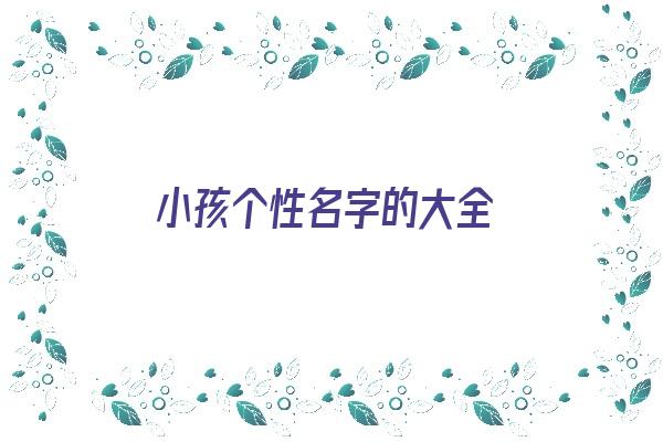 小孩个性名字的大全《孩子个性名字》