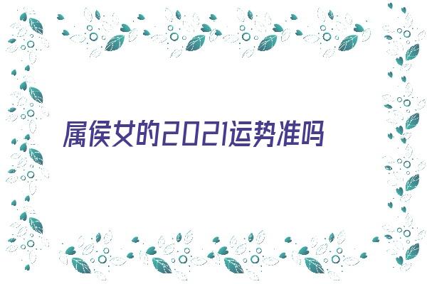 属侯女的2021运势准吗《属侯女2021年每月运》