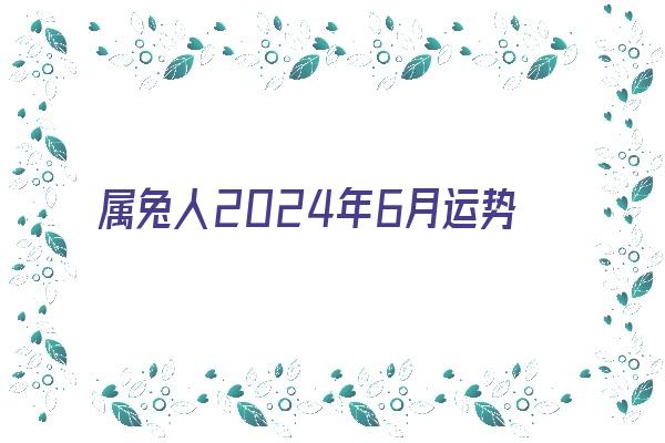 属兔人2024年6月运势《属兔人2024年6月运势运程》
