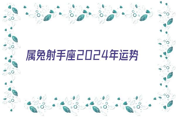  属兔射手座2024年运势《属兔射手座2024年运势及运程》 运程算卜