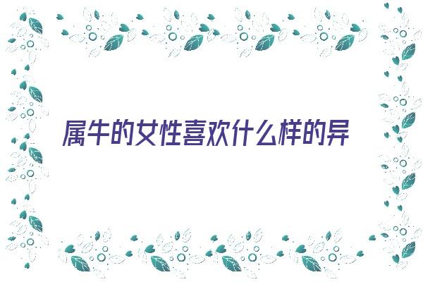 属牛的女性喜欢什么样的异性《属牛的女性喜欢什么样的异性朋友》