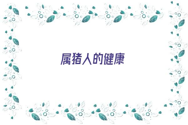 属猪人的健康《属猪人的健康运势》 生肖运势