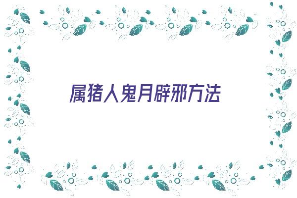 属猪人鬼月辟邪方法《属猪的人怕鬼吗》