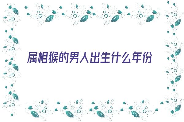 属相猴的男人出生什么年份《属相猴的男人出生什么年份好》