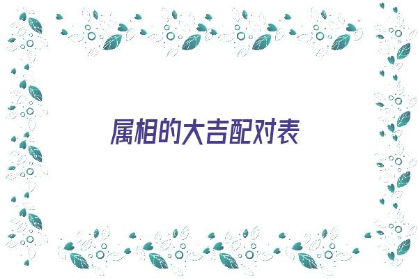 属相的大吉配对表《属相的大吉配对表图片》