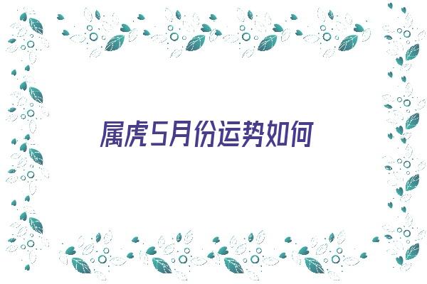 属虎5月份运势如何《属虎5月份运势如何2024年》