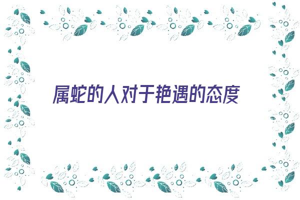  属蛇的人对于艳遇的态度《属蛇的人对于艳遇的态度怎么样》 生肖运势