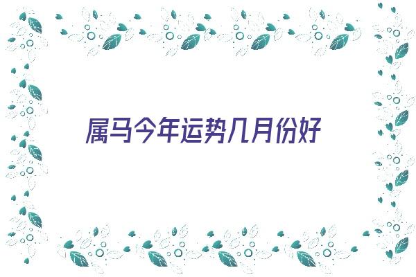 属马今年运势几月份好《属马今年运势几月份好呢》