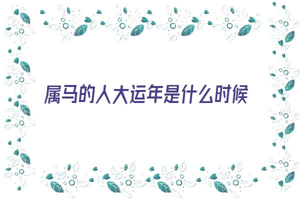 属马的人大运年是什么时候《属马的大运年是哪年》