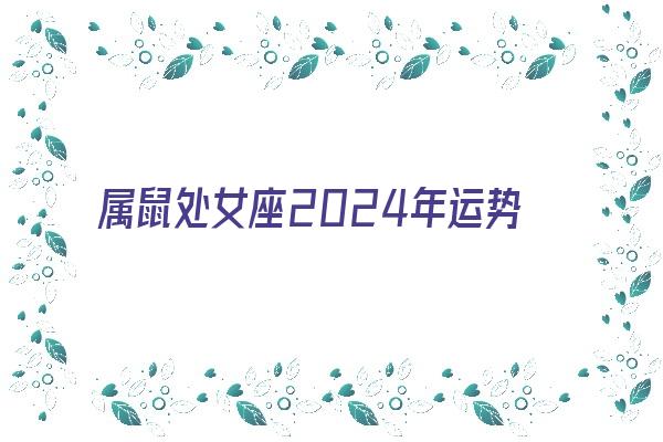 属鼠处女座2024年运势《属鼠处女座2024年运势完整版》
