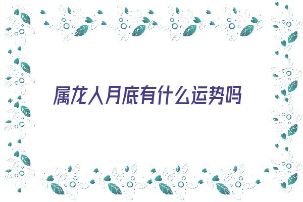 属龙人月底有什么运势吗《属龙人月底有什么运势吗女》