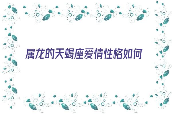 属龙的天蝎座爱情性格如何《属龙的天蝎座爱情性格如何呢》