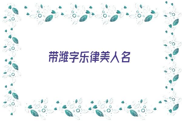 带潍字乐律美人名《带潍字乐律美人名字》
