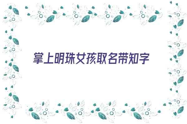 掌上明珠女孩取名带知字《名字中带知字女孩名字》