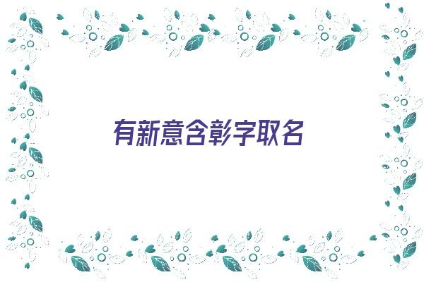 有新意含彰字取名《有新意含彰字取名的名字》