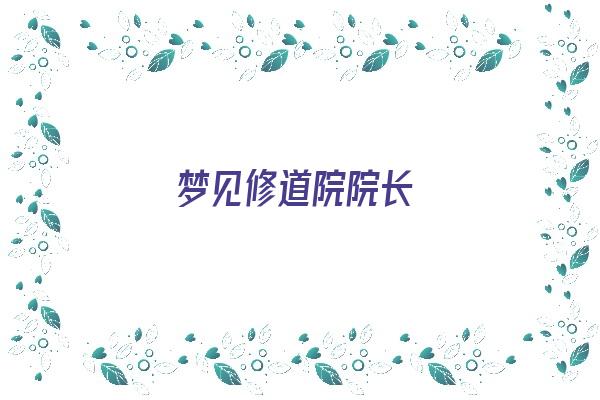 梦见修道院院长《梦见修道院院长什么意思》