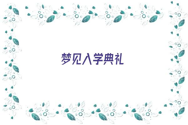  梦见入学典礼《梦见入学典礼迟到打不到车被男的骚扰》 周公解梦
