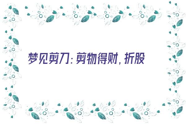 梦见剪刀：剪物得财，折股妻凶《梦见 剪刀》