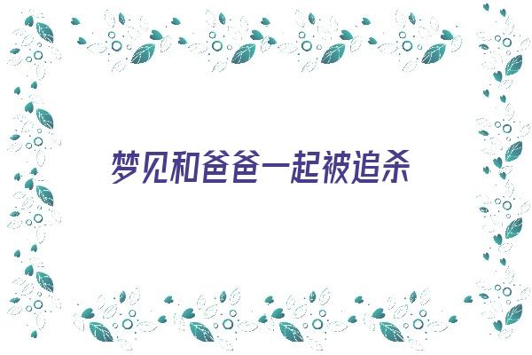  梦见和爸爸一起被追杀《梦见我和父亲被人追》 周公解梦
