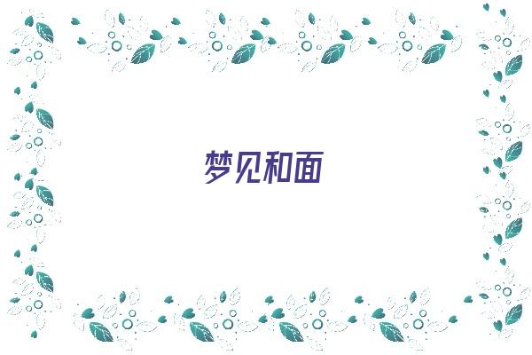  梦见和面《梦见和面揉面是什么意思》 周公解梦