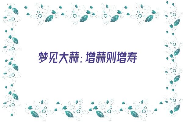 梦见大蒜：增蒜则增寿《梦见 大蒜》