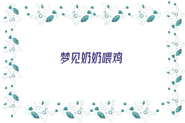  梦见奶奶喂鸡《梦见奶奶喂鸡什么意思》 周公解梦
