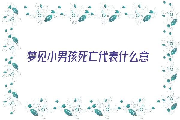  梦见小男孩死亡代表什么意思啊？《梦见小男孩死亡代表什么意思啊周公解梦》 周公解梦