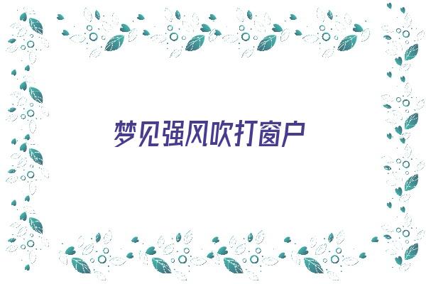  梦见强风吹打窗户《梦见强风吹打窗户什么意思》 周公解梦