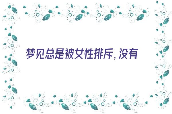  梦见总是被女性排斥，没有一点女人缘《梦见被女人讨厌》 周公解梦