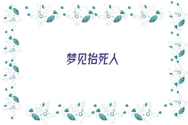 梦见抬死人《梦见抬死人是什么意思》 周公解梦 梦见抬死人《梦见抬死人是什么意思》 周公解梦