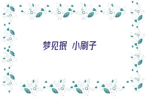梦见抿 小刷子《梦见抿 小刷子什么意思》 周公解梦 梦见抿 小刷子《梦见抿 小刷子什么意思》 周公解梦
